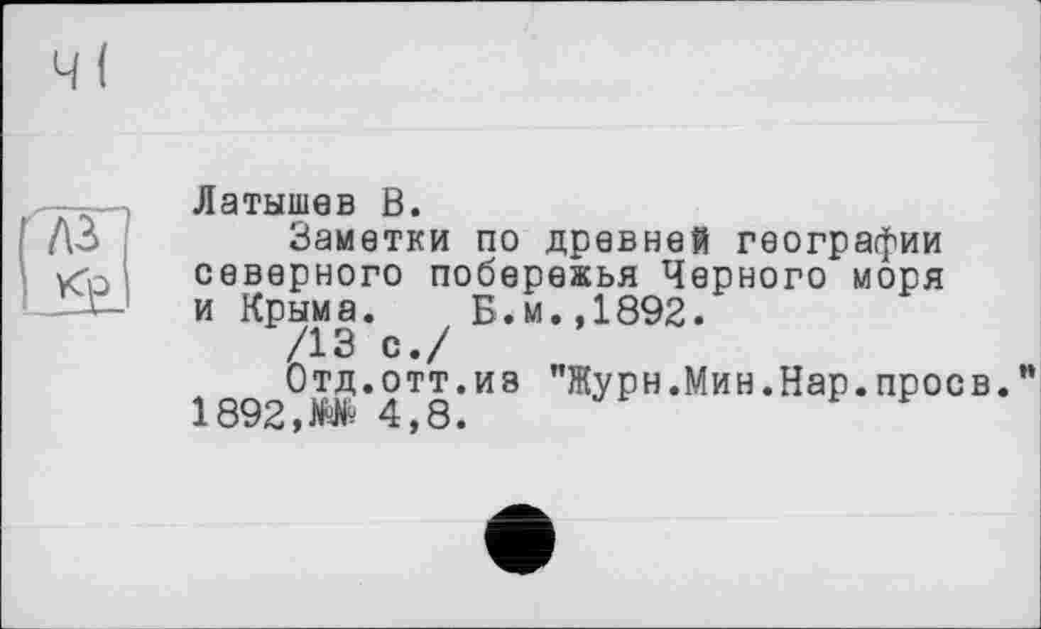 ﻿A3 *2.
Латышев В.
Заметки по древней географии северного побережья Черного моря и Крыма. Б.м.,1892.
/13 с./
Отд.отт.из "Журн.Мин.Нар.проев. 1892,М 4,8.